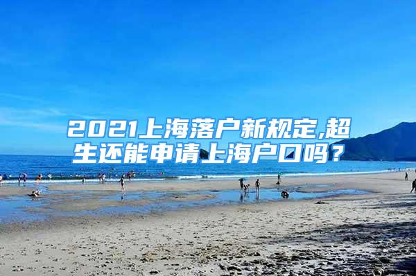 2021上海落户新规定,超生还能申请上海户口吗？