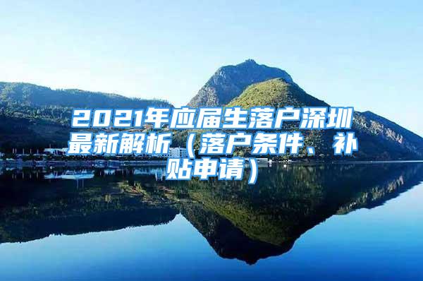 2021年应届生落户深圳最新解析（落户条件、补贴申请）