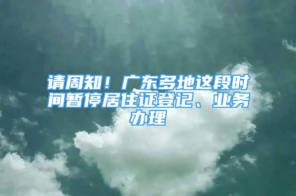 请周知！广东多地这段时间暂停居住证登记、业务办理