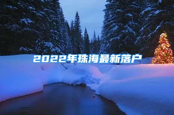 2022年珠海最新落户