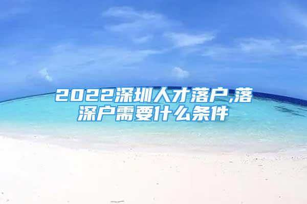 2022深圳人才落户,落深户需要什么条件