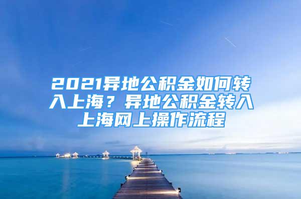 2021异地公积金如何转入上海？异地公积金转入上海网上操作流程