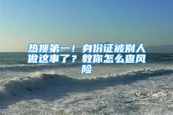 热搜第一！身份证被别人做这事了？教你怎么查风险