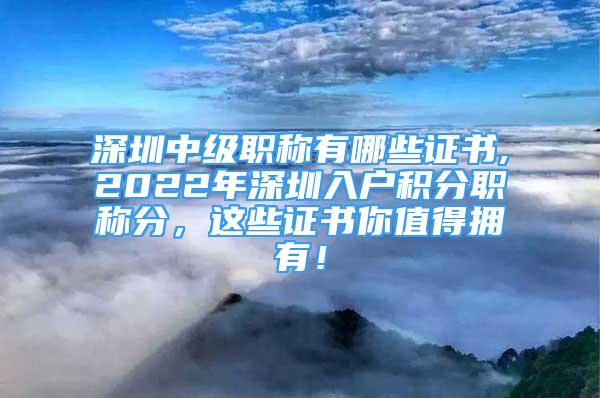 深圳中级职称有哪些证书,2022年深圳入户积分职称分，这些证书你值得拥有！