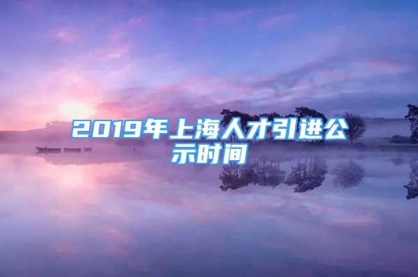 2019年上海人才引进公示时间