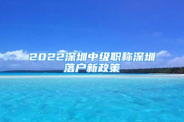 2022深圳中级职称深圳落户新政策