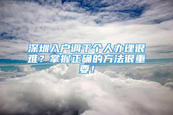 深圳入户调干个人办理很难？掌握正确的方法很重要！