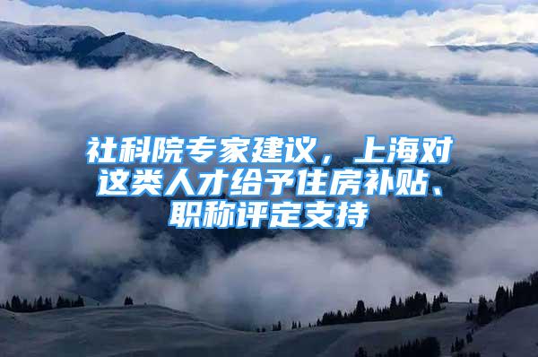 社科院专家建议，上海对这类人才给予住房补贴、职称评定支持