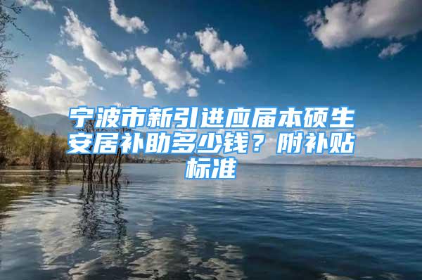 宁波市新引进应届本硕生安居补助多少钱？附补贴标准