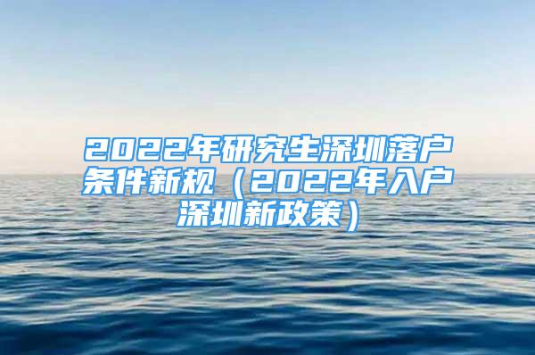 2022年研究生深圳落户条件新规（2022年入户深圳新政策）