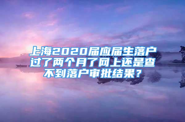 上海2020届应届生落户过了两个月了网上还是查不到落户审批结果？