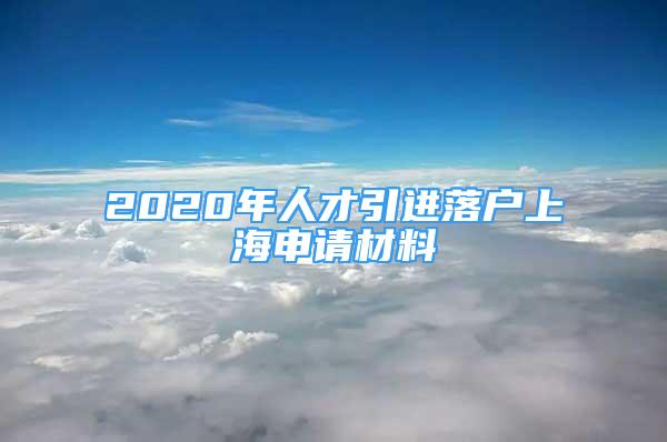 2020年人才引进落户上海申请材料