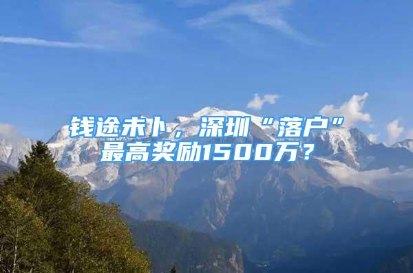 钱途未卜，深圳“落户”最高奖励1500万？