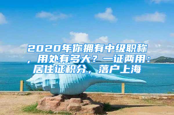 2020年你拥有中级职称，用处有多大？一证两用：居住证积分，落户上海