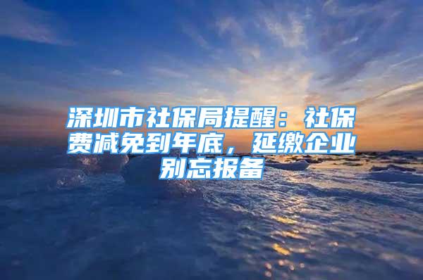 深圳市社保局提醒：社保费减免到年底，延缴企业别忘报备