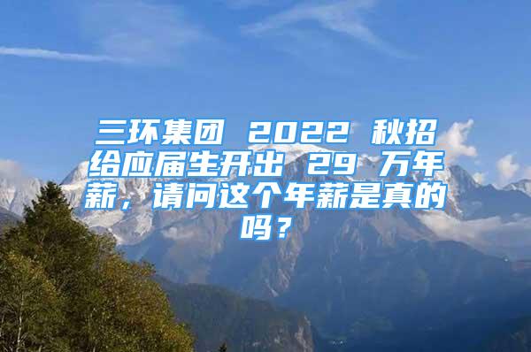 三环集团 2022 秋招给应届生开出 29 万年薪，请问这个年薪是真的吗？