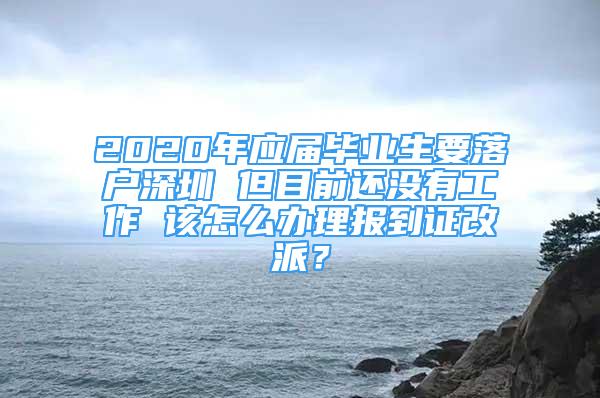 2020年应届毕业生要落户深圳 但目前还没有工作 该怎么办理报到证改派？