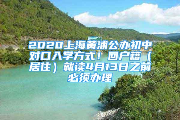 2020上海黄浦公办初中对口入学方式！回户籍（居住）就读4月13日之前必须办理