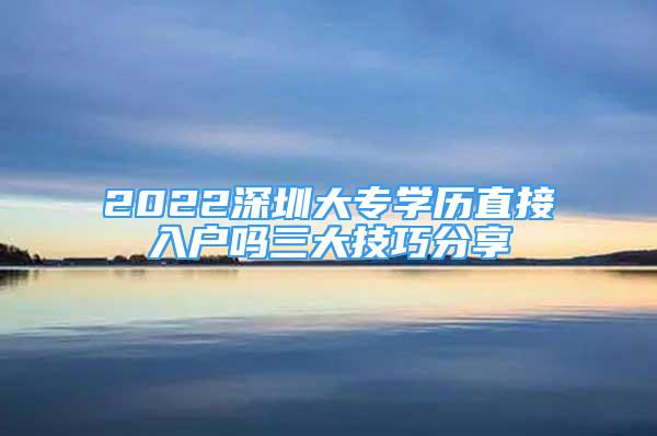 2022深圳大专学历直接入户吗三大技巧分享