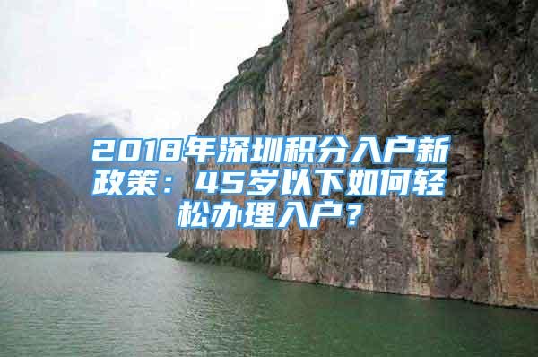 2018年深圳积分入户新政策：45岁以下如何轻松办理入户？