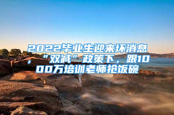 2022毕业生迎来坏消息，“双减”政策下，跟1000万培训老师抢饭碗