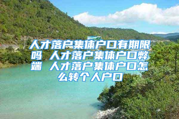 人才落户集体户口有期限吗 人才落户集体户口弊端 人才落户集体户口怎么转个人户口