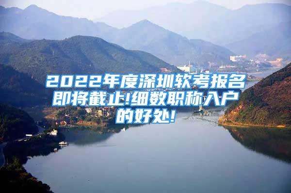 2022年度深圳软考报名即将截止!细数职称入户的好处!