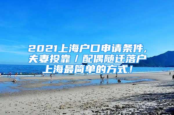 2021上海户口申请条件,夫妻投靠／配偶随迁落户上海最简单的方式！