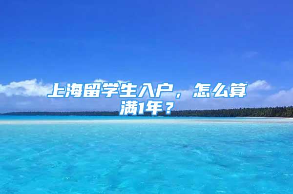 上海留学生入户，怎么算满1年？