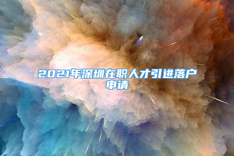 2021年深圳在职人才引进落户申请