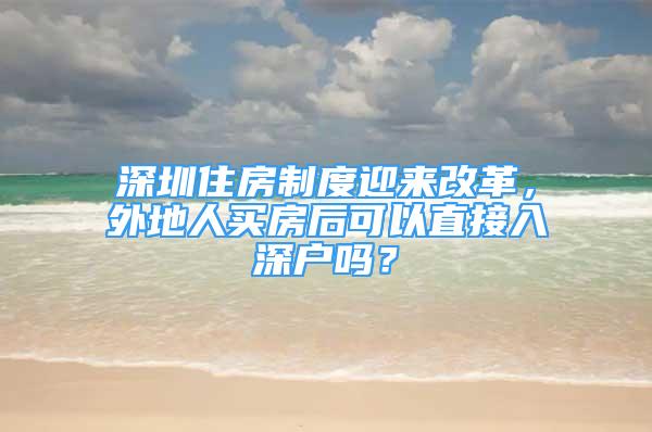 深圳住房制度迎来改革，外地人买房后可以直接入深户吗？