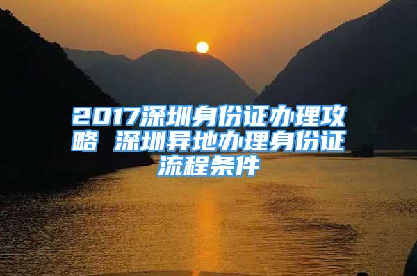 2017深圳身份证办理攻略 深圳异地办理身份证流程条件