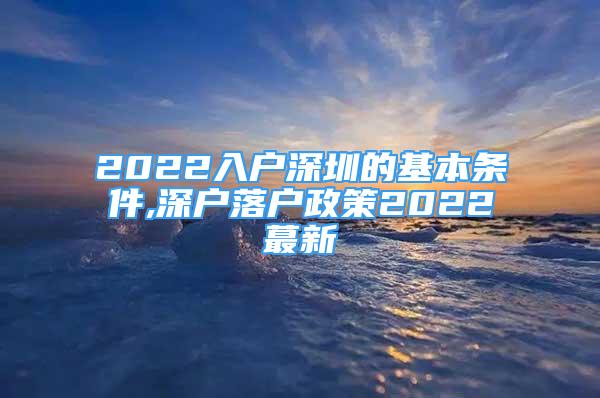 2022入户深圳的基本条件,深户落户政策2022蕞新