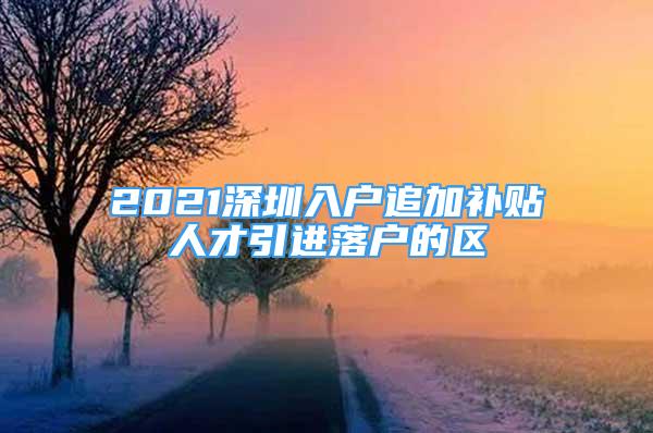 2021深圳入户追加补贴人才引进落户的区