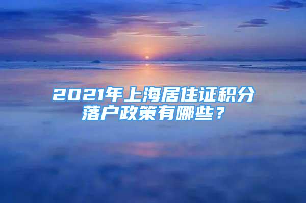 2021年上海居住证积分落户政策有哪些？