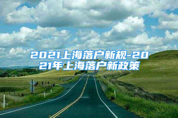 2021上海落户新规-2021年上海落户新政策