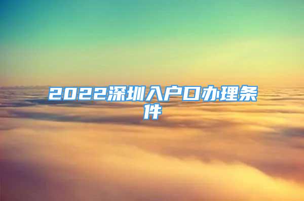 2022深圳入户口办理条件