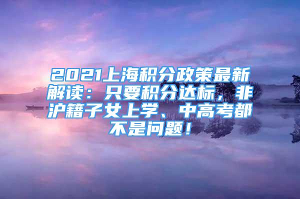 2021上海积分政策最新解读：只要积分达标，非沪籍子女上学、中高考都不是问题！