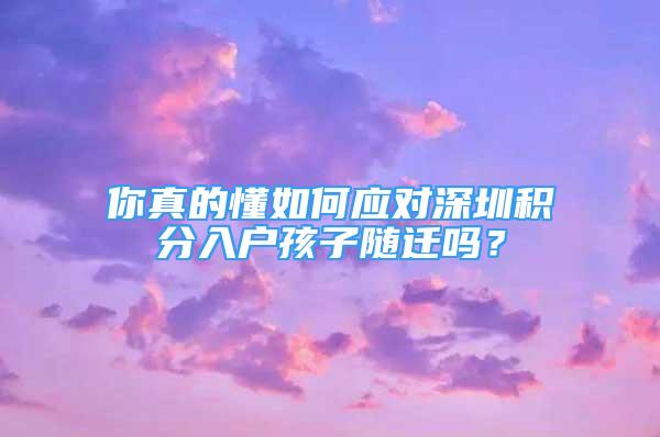 你真的懂如何应对深圳积分入户孩子随迁吗？