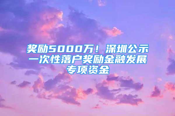 奖励5000万！深圳公示一次性落户奖励金融发展专项资金