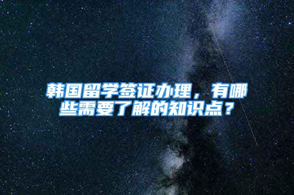 韩国留学签证办理，有哪些需要了解的知识点？