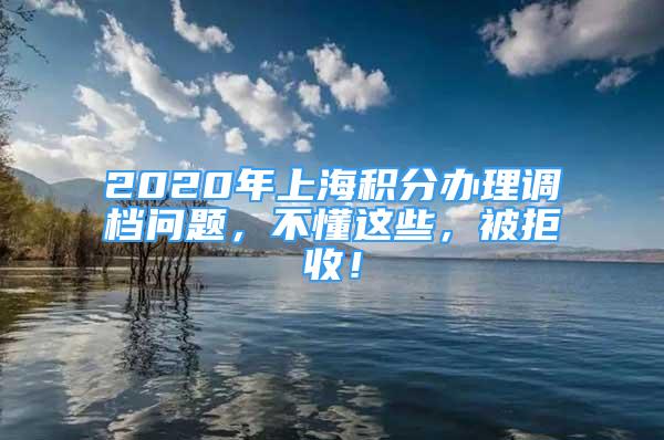 2020年上海积分办理调档问题，不懂这些，被拒收！