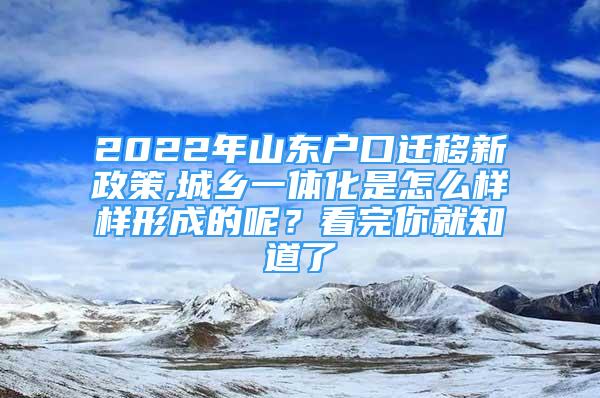 2022年山东户口迁移新政策,城乡一体化是怎么样样形成的呢？看完你就知道了