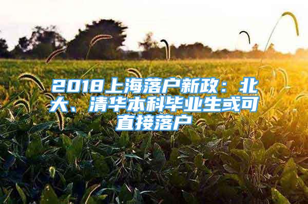 2018上海落户新政：北大、清华本科毕业生或可直接落户