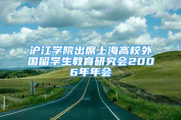 沪江学院出席上海高校外国留学生教育研究会2006年年会