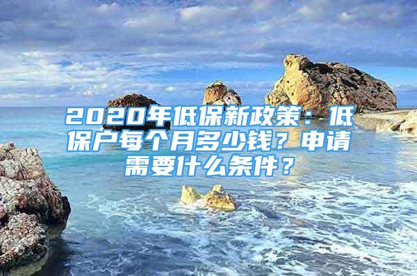 2020年低保新政策：低保户每个月多少钱？申请需要什么条件？