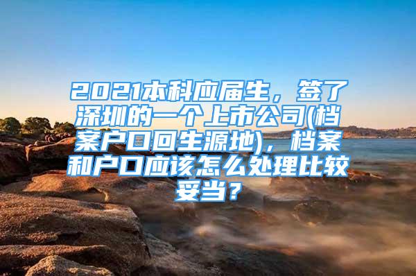 2021本科应届生，签了深圳的一个上市公司(档案户口回生源地)，档案和户口应该怎么处理比较妥当？