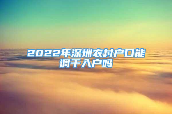 2022年深圳农村户口能调干入户吗