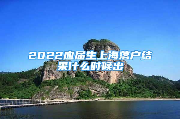 2022应届生上海落户结果什么时候出