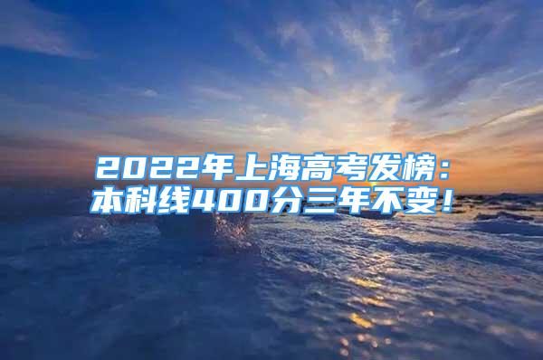 2022年上海高考发榜：本科线400分三年不变！